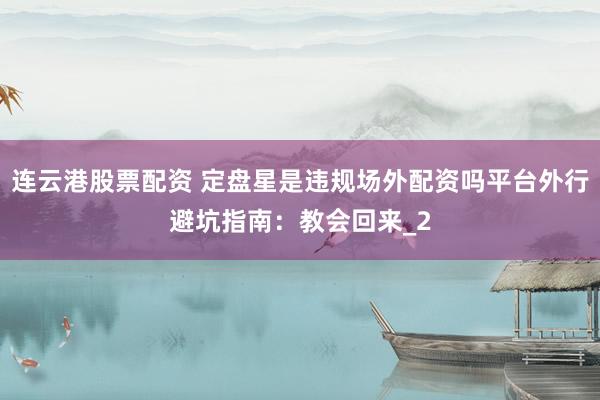 连云港股票配资 定盘星是违规场外配资吗平台外行避坑指南：教会回来_2