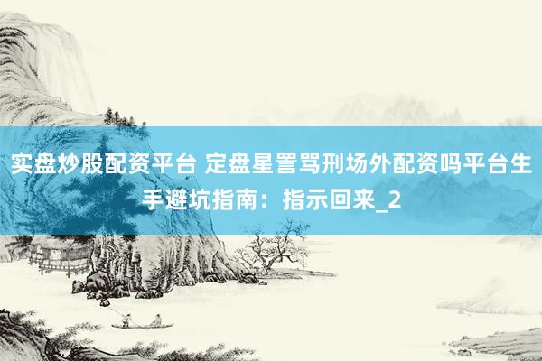 实盘炒股配资平台 定盘星詈骂刑场外配资吗平台生手避坑指南：指示回来_2