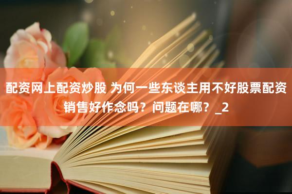 配资网上配资炒股 为何一些东谈主用不好股票配资销售好作念吗？问题在哪？_2