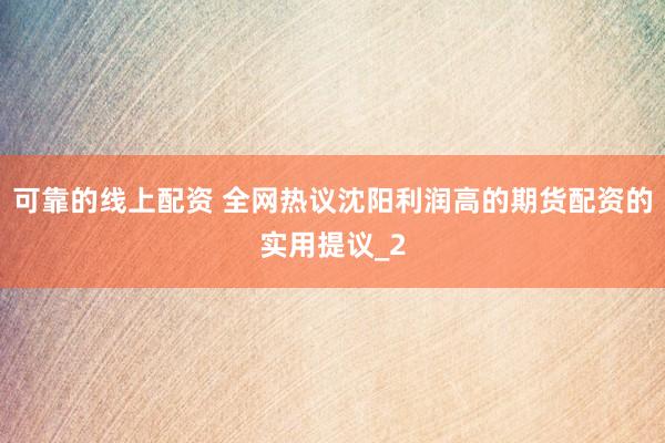 可靠的线上配资 全网热议沈阳利润高的期货配资的实用提议_2