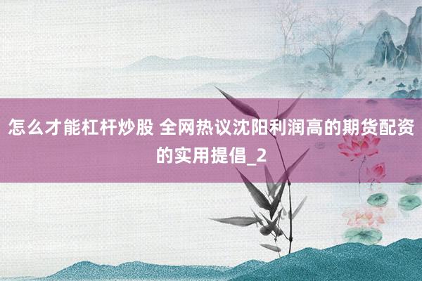怎么才能杠杆炒股 全网热议沈阳利润高的期货配资的实用提倡_2