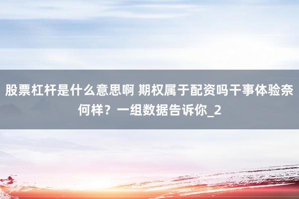股票杠杆是什么意思啊 期权属于配资吗干事体验奈何样？一组数据告诉你_2