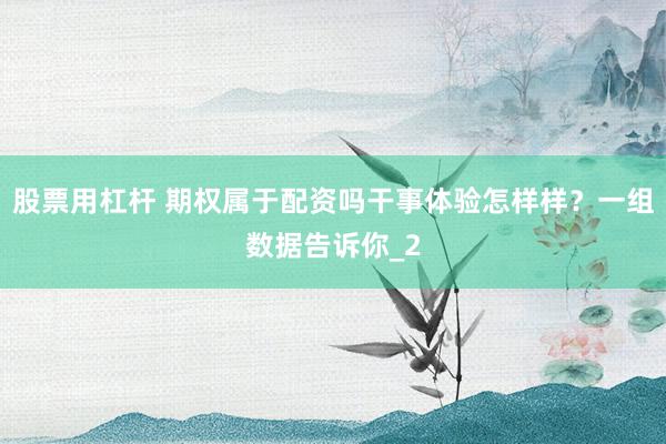 股票用杠杆 期权属于配资吗干事体验怎样样？一组数据告诉你_2