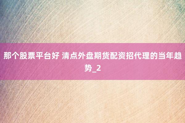 那个股票平台好 清点外盘期货配资招代理的当年趋势_2