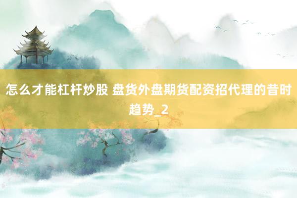 怎么才能杠杆炒股 盘货外盘期货配资招代理的昔时趋势_2