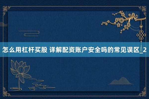怎么用杠杆买股 详解配资账户安全吗的常见误区_2