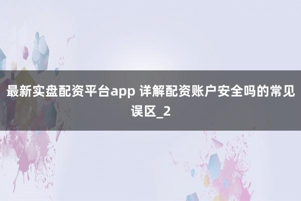 最新实盘配资平台app 详解配资账户安全吗的常见误区_2