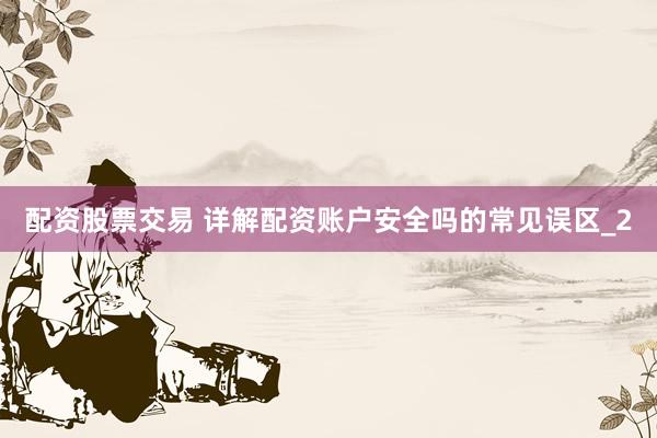配资股票交易 详解配资账户安全吗的常见误区_2