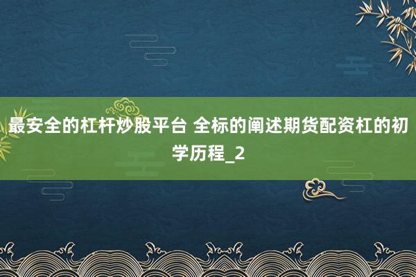 最安全的杠杆炒股平台 全标的阐述期货配资杠的初学历程_2