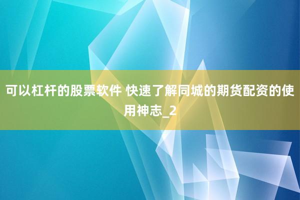 可以杠杆的股票软件 快速了解同城的期货配资的使用神志_2