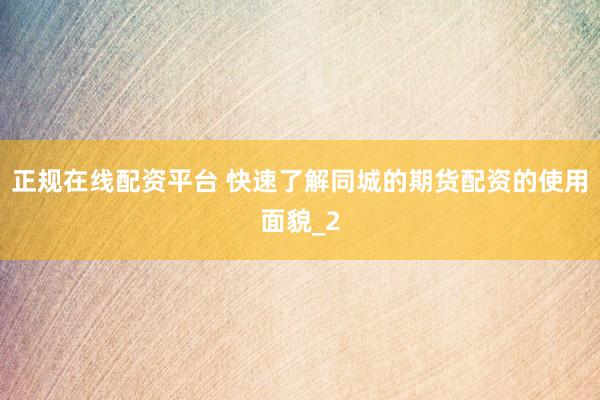 正规在线配资平台 快速了解同城的期货配资的使用面貌_2