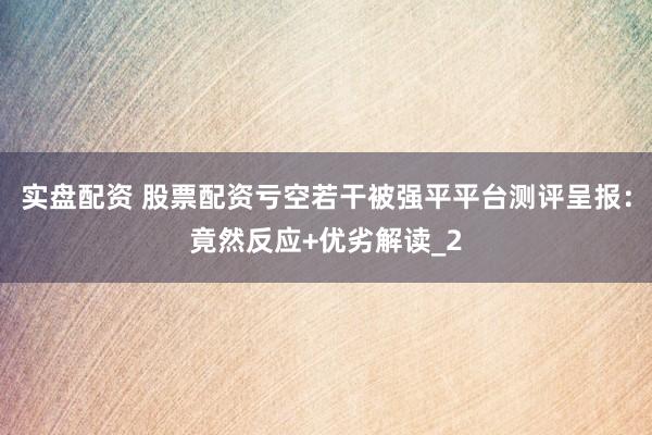 实盘配资 股票配资亏空若干被强平平台测评呈报：竟然反应+优劣解读_2