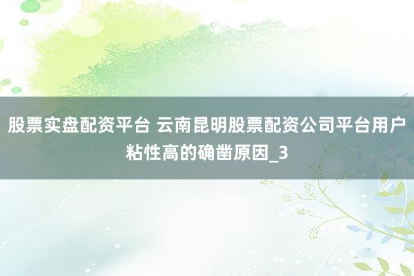 股票实盘配资平台 云南昆明股票配资公司平台用户粘性高的确凿原因_3