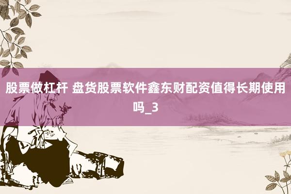 股票做杠杆 盘货股票软件鑫东财配资值得长期使用吗_3