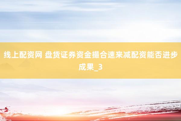 线上配资网 盘货证券资金撮合速来减配资能否进步成果_3