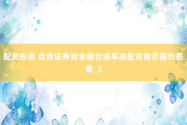 配资投资 盘货证券资金撮合速来减配资能否擢升恶果_3