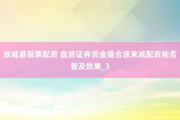 故城县股票配资 盘货证券资金撮合速来减配资能否普及效果_3