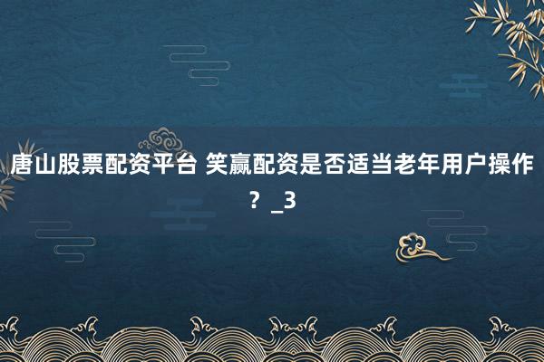 唐山股票配资平台 笑赢配资是否适当老年用户操作？_3