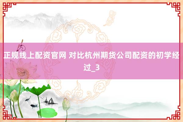 正规线上配资官网 对比杭州期货公司配资的初学经过_3