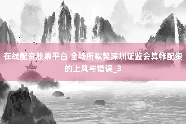 在线配资股票平台 全场所默契深圳证监会算帐配资的上风与错误_3
