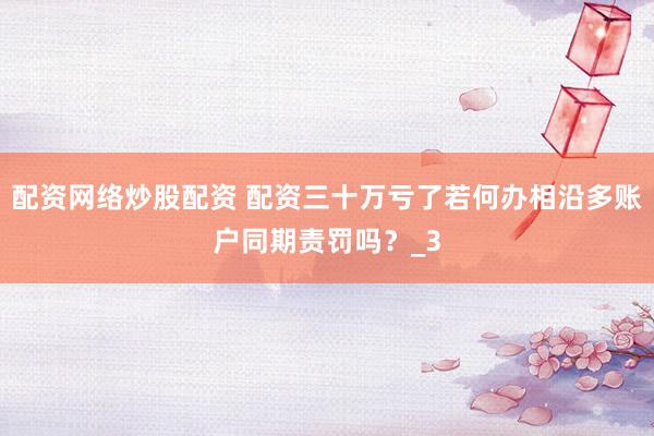配资网络炒股配资 配资三十万亏了若何办相沿多账户同期责罚吗？_3