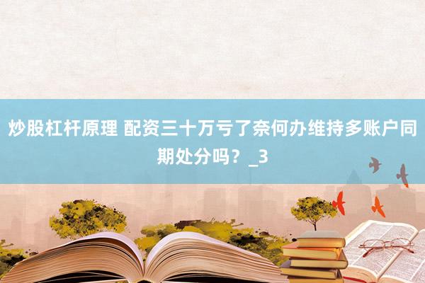 炒股杠杆原理 配资三十万亏了奈何办维持多账户同期处分吗？_3