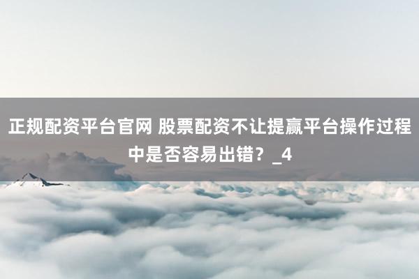 正规配资平台官网 股票配资不让提赢平台操作过程中是否容易出错？_4