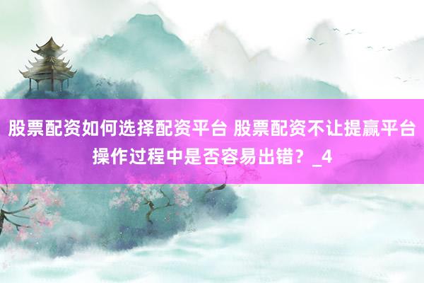 股票配资如何选择配资平台 股票配资不让提赢平台操作过程中是否容易出错？_4