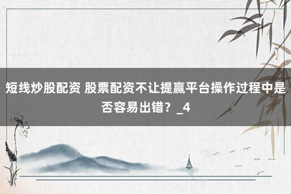 短线炒股配资 股票配资不让提赢平台操作过程中是否容易出错？_4
