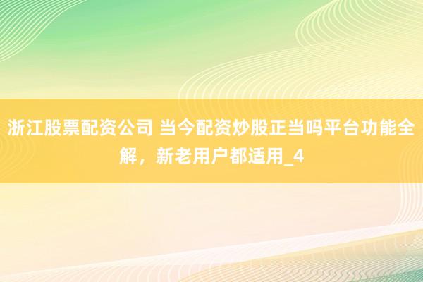 浙江股票配资公司 当今配资炒股正当吗平台功能全解，新老用户都适用_4
