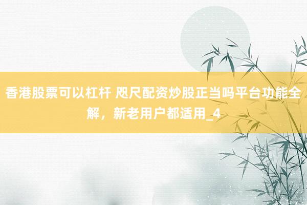 香港股票可以杠杆 咫尺配资炒股正当吗平台功能全解，新老用户都适用_4