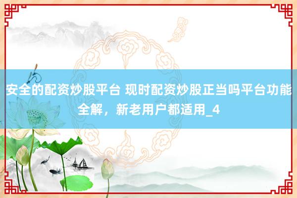 安全的配资炒股平台 现时配资炒股正当吗平台功能全解，新老用户都适用_4