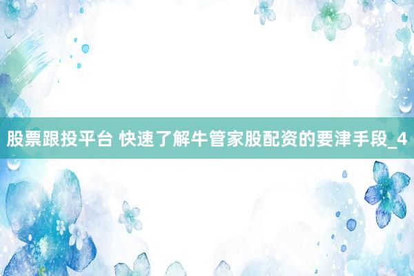 股票跟投平台 快速了解牛管家股配资的要津手段_4