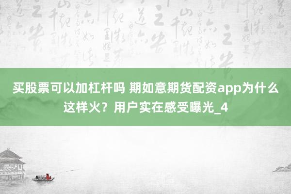 买股票可以加杠杆吗 期如意期货配资app为什么这样火？用户实在感受曝光_4