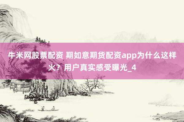 牛米网股票配资 期如意期货配资app为什么这样火？用户真实感受曝光_4