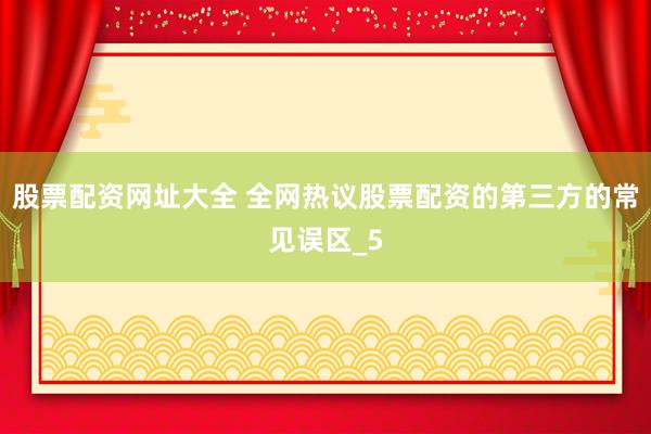 股票配资网址大全 全网热议股票配资的第三方的常见误区_5