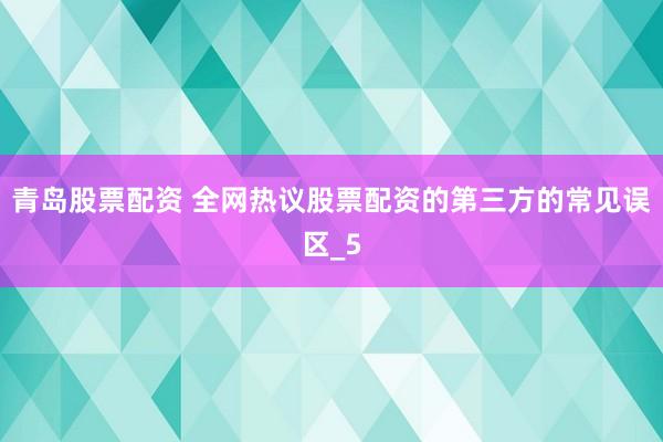 青岛股票配资 全网热议股票配资的第三方的常见误区_5
