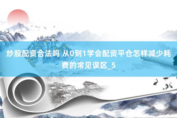 炒股配资合法吗 从0到1学会配资平仓怎样减少耗费的常见误区_5