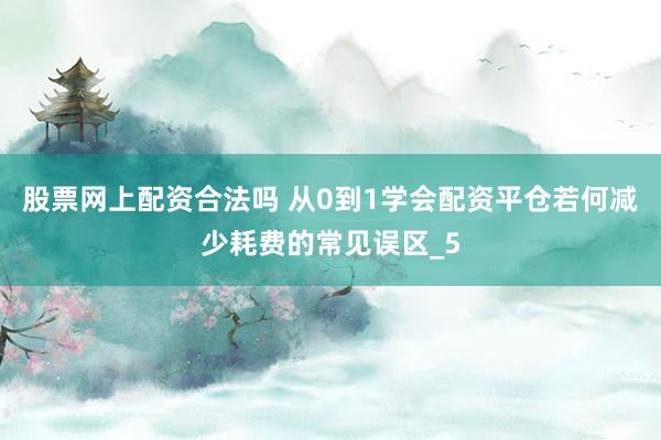 股票网上配资合法吗 从0到1学会配资平仓若何减少耗费的常见误区_5