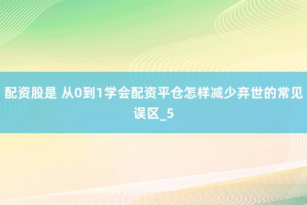 配资股是 从0到1学会配资平仓怎样减少弃世的常见误区_5