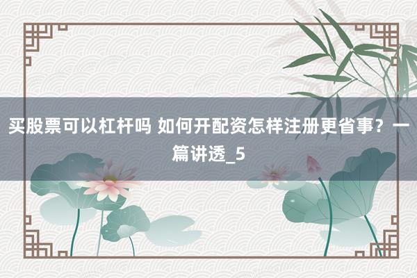 买股票可以杠杆吗 如何开配资怎样注册更省事？一篇讲透_5