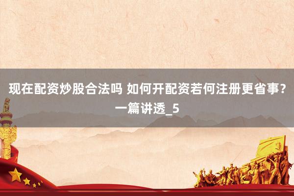 现在配资炒股合法吗 如何开配资若何注册更省事？一篇讲透_5