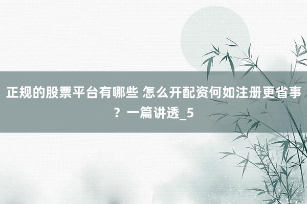 正规的股票平台有哪些 怎么开配资何如注册更省事？一篇讲透_5