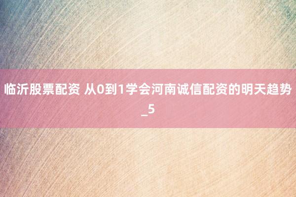 临沂股票配资 从0到1学会河南诚信配资的明天趋势_5