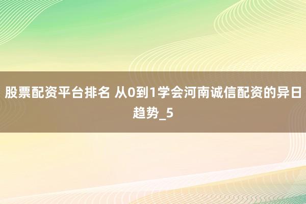 股票配资平台排名 从0到1学会河南诚信配资的异日趋势_5