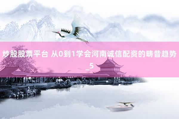 炒股股票平台 从0到1学会河南诚信配资的畴昔趋势_5