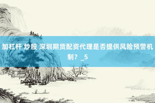 加杠杆 炒股 深圳期货配资代理是否提供风险预警机制？_5