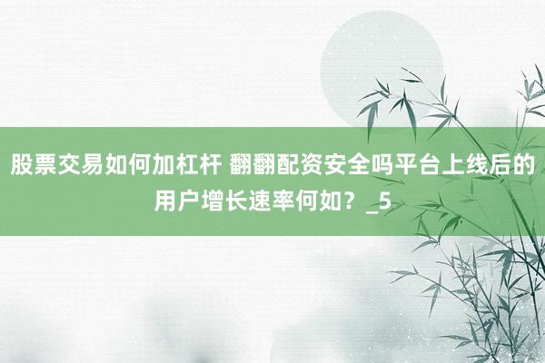 股票交易如何加杠杆 翻翻配资安全吗平台上线后的用户增长速率何如？_5