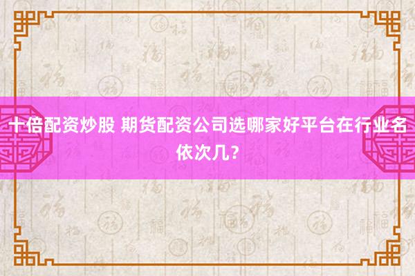 十倍配资炒股 期货配资公司选哪家好平台在行业名依次几？