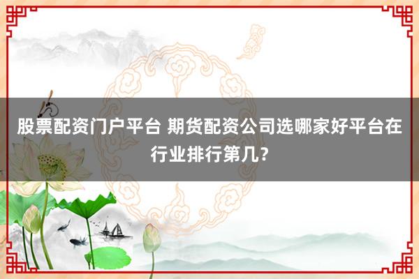 股票配资门户平台 期货配资公司选哪家好平台在行业排行第几？